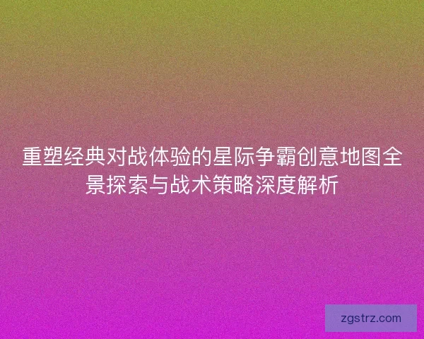 重塑经典对战体验的星际争霸创意地图全景探索与战术策略深度解析