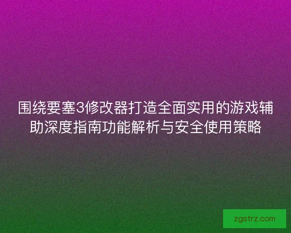 围绕要塞3修改器打造全面实用的游戏辅助深度指南功能解析与安全使用策略