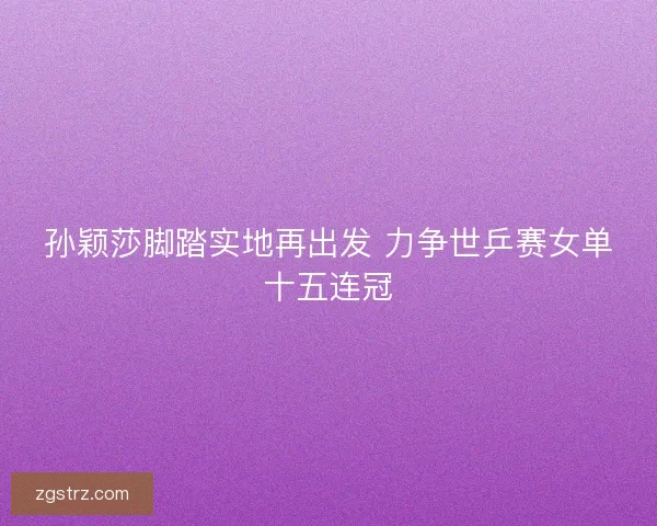 孙颖莎脚踏实地再出发 力争世乒赛女单十五连冠