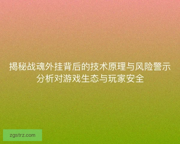 揭秘战魂外挂背后的技术原理与风险警示分析对游戏生态与玩家安全